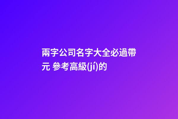 兩字公司名字大全必過帶元 參考高級(jí)的-第1張-公司起名-玄機(jī)派